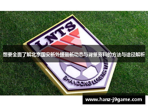想要全面了解北京国安新外援最新动态与背景资料的方法与途径解析