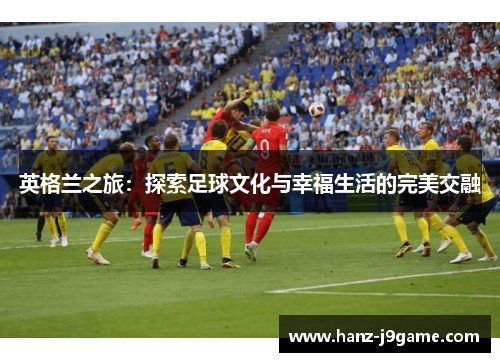 英格兰之旅：探索足球文化与幸福生活的完美交融
