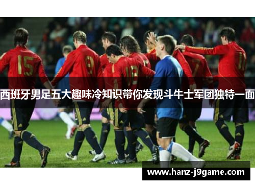 西班牙男足五大趣味冷知识带你发现斗牛士军团独特一面