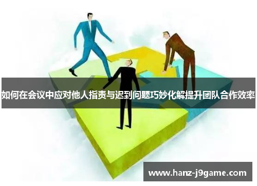 如何在会议中应对他人指责与迟到问题巧妙化解提升团队合作效率