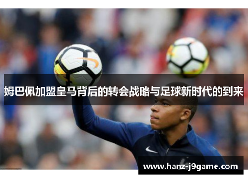 姆巴佩加盟皇马背后的转会战略与足球新时代的到来