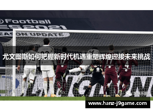 尤文图斯如何把握新时代机遇重塑辉煌迎接未来挑战