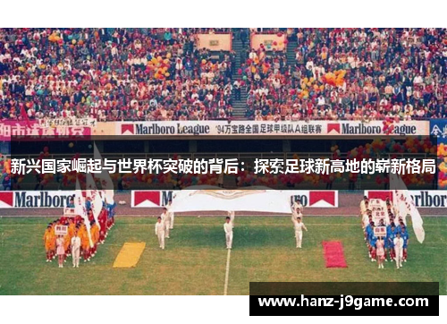 新兴国家崛起与世界杯突破的背后：探索足球新高地的崭新格局
