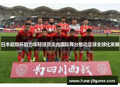日本超级杯助力年轻球员走向国际舞台推动足球全球化发展