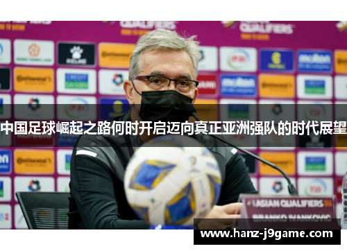 中国足球崛起之路何时开启迈向真正亚洲强队的时代展望