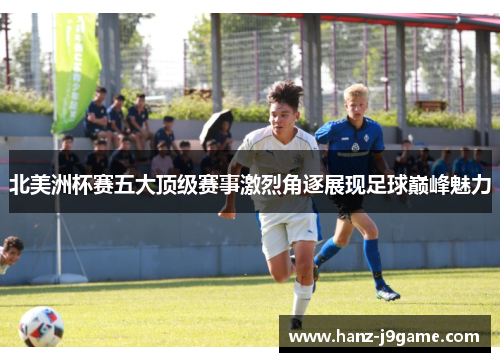 北美洲杯赛五大顶级赛事激烈角逐展现足球巅峰魅力