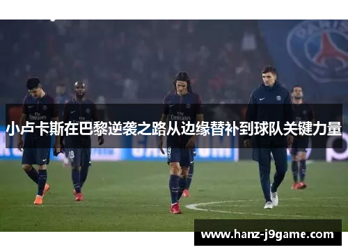 小卢卡斯在巴黎逆袭之路从边缘替补到球队关键力量