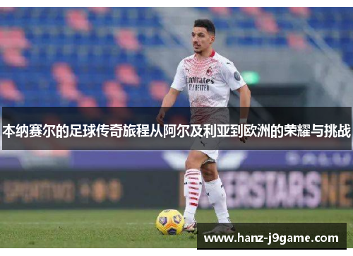 本纳赛尔的足球传奇旅程从阿尔及利亚到欧洲的荣耀与挑战 本纳赛尔的足球传奇旅程从阿尔及利亚到欧洲的荣耀与挑战