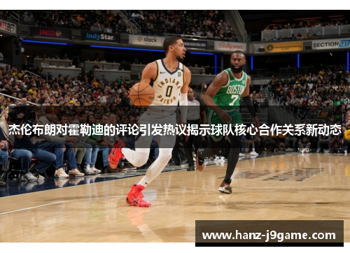 杰伦布朗对霍勒迪的评论引发热议揭示球队核心合作关系新动态 杰伦布朗对霍勒迪的评论引发热议揭示球队核心合作关系新动态