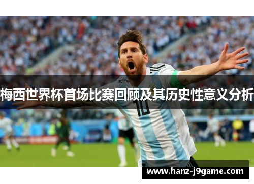 梅西世界杯首场比赛回顾及其历史性意义分析 梅西世界杯首场比赛回顾及其历史性意义分析