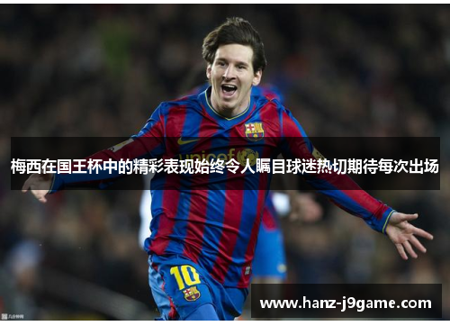 梅西在国王杯中的精彩表现始终令人瞩目球迷热切期待每次出场 梅西在国王杯中的精彩表现始终令人瞩目球迷热切期待每次出场