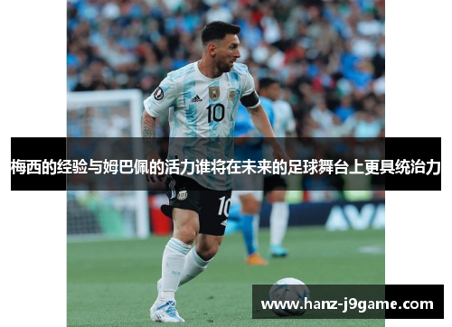 梅西的经验与姆巴佩的活力谁将在未来的足球舞台上更具统治力 梅西的经验与姆巴佩的活力谁将在未来的足球舞台上更具统治力