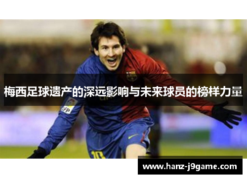 梅西足球遗产的深远影响与未来球员的榜样力量