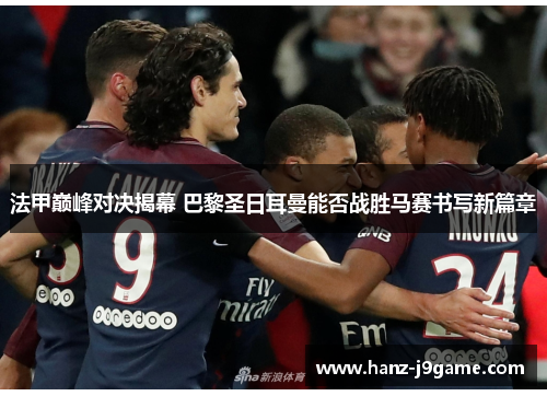 法甲巅峰对决揭幕 巴黎圣日耳曼能否战胜马赛书写新篇章 法甲巅峰对决揭幕 巴黎圣日耳曼能否战胜马赛书写新篇章