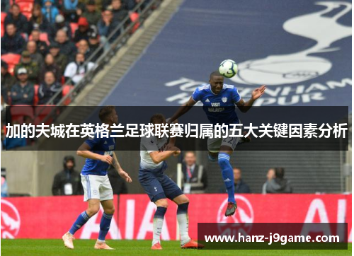 加的夫城在英格兰足球联赛归属的五大关键因素分析