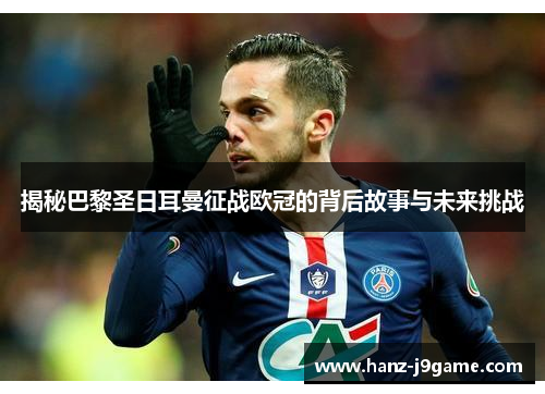 揭秘巴黎圣日耳曼征战欧冠的背后故事与未来挑战 揭秘巴黎圣日耳曼征战欧冠的背后故事与未来挑战
