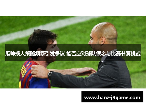 瓜帅换人策略频繁引发争议 能否应对球队疲态与比赛节奏挑战 瓜帅换人策略频繁引发争议 能否应对球队疲态与比赛节奏挑战