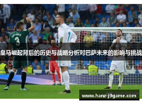 皇马崛起背后的历史与战略分析对巴萨未来的影响与挑战 皇马崛起背后的历史与战略分析对巴萨未来的影响与挑战