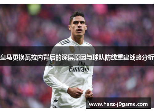 皇马更换瓦拉内背后的深层原因与球队防线重建战略分析 皇马更换瓦拉内背后的深层原因与球队防线重建战略分析