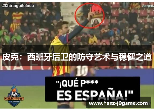 皮克:西班牙后卫的防守艺术与稳健之道 皮克:西班牙后卫的防守艺术与稳健之道