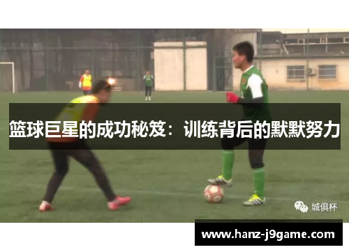 篮球巨星的成功秘笈:训练背后的默默努力 篮球巨星的成功秘笈:训练背后的默默努力