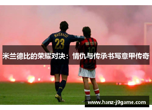 米兰德比的荣耀对决:情仇与传承书写意甲传奇 米兰德比的荣耀对决:情仇与传承书写意甲传奇