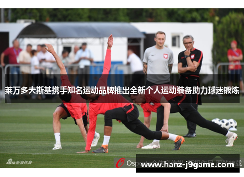 莱万多夫斯基携手知名运动品牌推出全新个人运动装备助力球迷锻炼 莱万多夫斯基携手知名运动品牌推出全新个人运动装备助力球迷锻炼