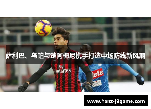 萨利巴、乌帕与楚阿梅尼携手打造中场防线新风潮