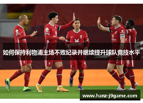 如何保持利物浦主场不败纪录并继续提升球队竞技水平 如何保持利物浦主场不败纪录并继续提升球队竞技水平