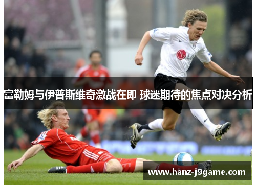 富勒姆与伊普斯维奇激战在即 球迷期待的焦点对决分析