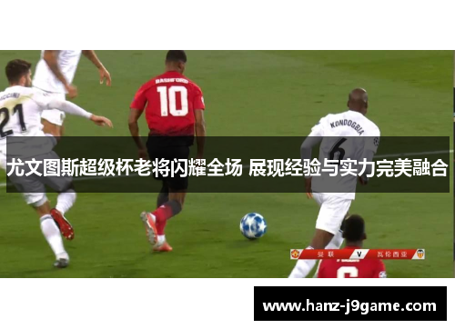 尤文图斯超级杯老将闪耀全场 展现经验与实力完美融合
