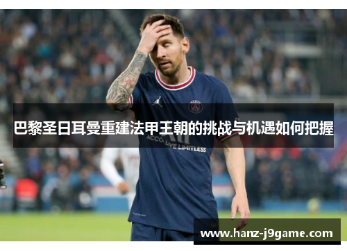 巴黎圣日耳曼重建法甲王朝的挑战与机遇如何把握 巴黎圣日耳曼重建法甲王朝的挑战与机遇如何把握