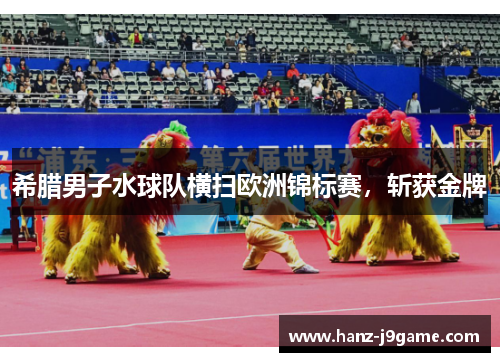 希腊男子水球队横扫欧洲锦标赛,斩获金牌 希腊男子水球队横扫欧洲锦标赛,斩获金牌