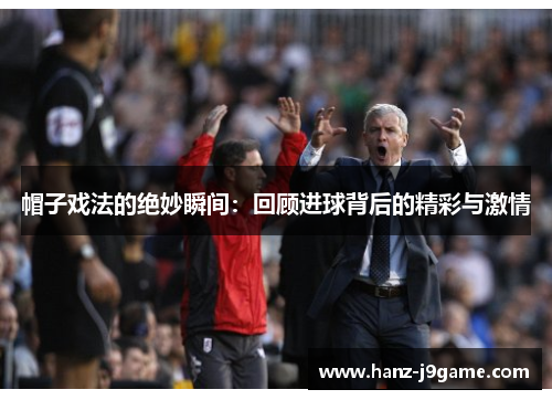 帽子戏法的绝妙瞬间:回顾进球背后的精彩与激情 帽子戏法的绝妙瞬间:回顾进球背后的精彩与激情