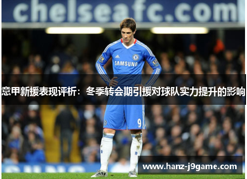 意甲新援表现评析:冬季转会期引援对球队实力提升的影响 意甲新援表现评析:冬季转会期引援对球队实力提升的影响