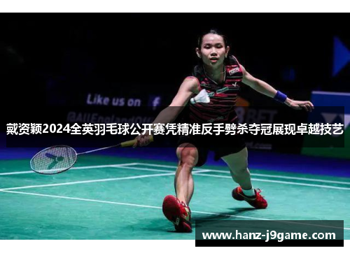 戴资颖2024全英羽毛球公开赛凭精准反手劈杀夺冠展现卓越技艺 戴资颖2024全英羽毛球公开赛凭精准反手劈杀夺冠展现卓越技艺