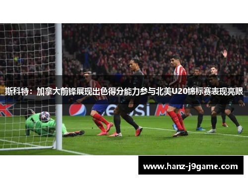 斯科特：加拿大前锋展现出色得分能力参与北美U20锦标赛表现亮眼