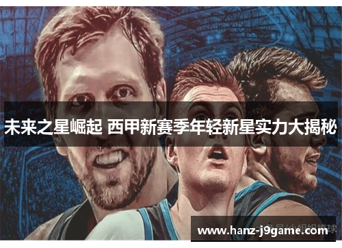 未来之星崛起 西甲新赛季年轻新星实力大揭秘 未来之星崛起 西甲新赛季年轻新星实力大揭秘