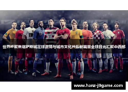世界杯聚焦堪萨斯城足球激情与城市文化共振新篇章全球目光汇聚中西部