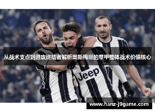 从战术支点到进攻终结者解析奥斯梅恩的意甲整体战术价值核心 从战术支点到进攻终结者解析奥斯梅恩的意甲整体战术价值核心