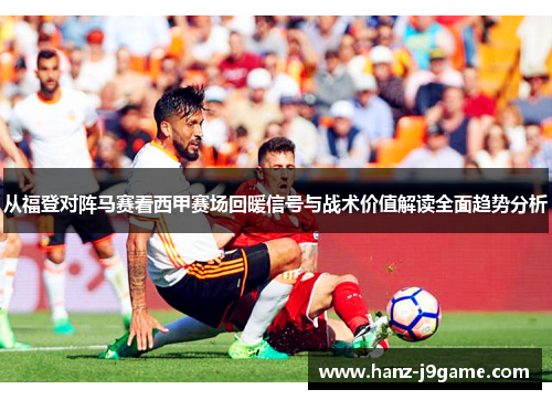 从福登对阵马赛看西甲赛场回暖信号与战术价值解读全面趋势分析 从福登对阵马赛看西甲赛场回暖信号与战术价值解读全面趋势分析