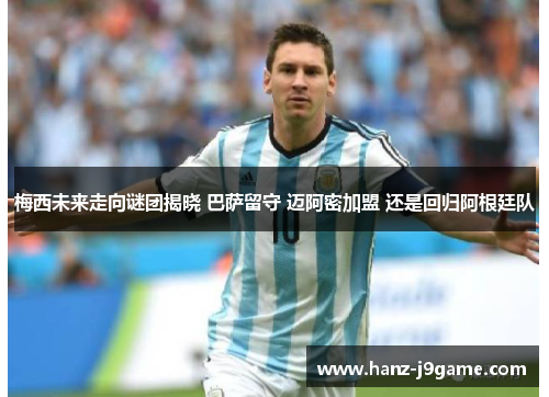 梅西未来走向谜团揭晓 巴萨留守 迈阿密加盟 还是回归阿根廷队 梅西未来走向谜团揭晓 巴萨留守 迈阿密加盟 还是回归阿根廷队