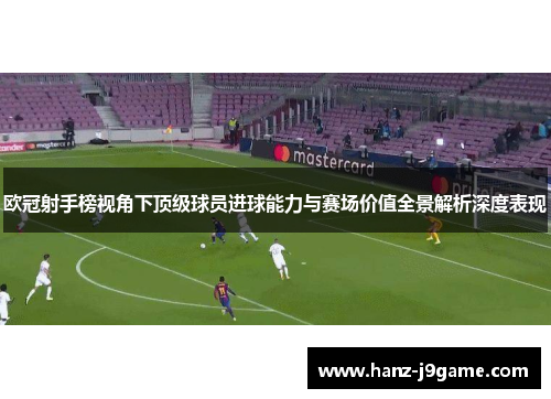 欧冠射手榜视角下顶级球员进球能力与赛场价值全景解析深度表现