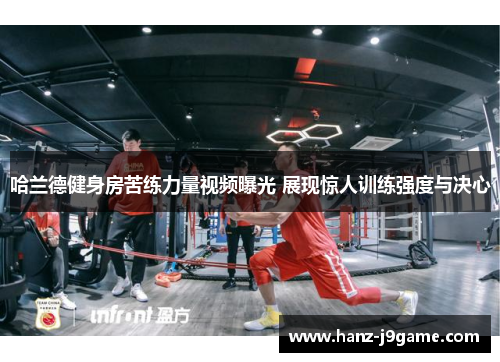 哈兰德健身房苦练力量视频曝光 展现惊人训练强度与决心