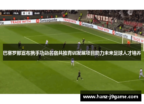 巴塞罗那宣布携手功勋名宿共推青训发展项目助力未来足球人才培养 巴塞罗那宣布携手功勋名宿共推青训发展项目助力未来足球人才培养