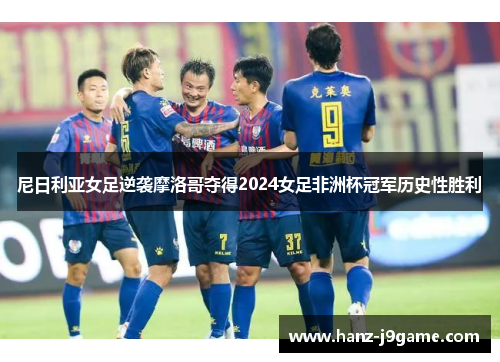 尼日利亚女足逆袭摩洛哥夺得2024女足非洲杯冠军历史性胜利 尼日利亚女足逆袭摩洛哥夺得2024女足非洲杯冠军历史性胜利