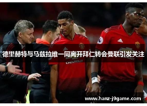 德里赫特与马兹拉维一同离开拜仁转会曼联引发关注