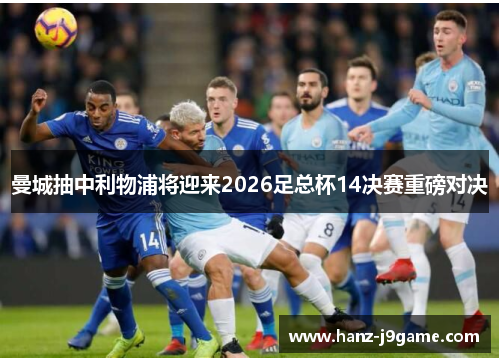 曼城抽中利物浦将迎来2026足总杯14决赛重磅对决 曼城抽中利物浦将迎来2026足总杯14决赛重磅对决