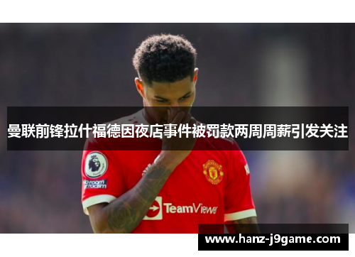 曼联前锋拉什福德因夜店事件被罚款两周周薪引发关注 曼联前锋拉什福德因夜店事件被罚款两周周薪引发关注