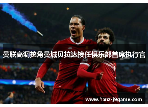 曼联高调挖角曼城贝拉达接任俱乐部首席执行官 曼联高调挖角曼城贝拉达接任俱乐部首席执行官